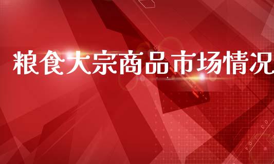 粮食大宗商品市场情况_https://www.gongyisiwang.com_广发期货手续费_第1张