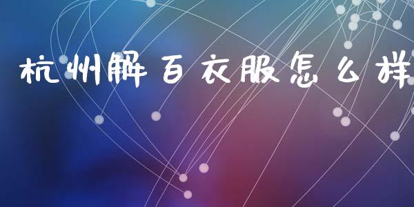 杭州解百衣服怎么样_https://www.gongyisiwang.com_焦炭期货手续费_第1张