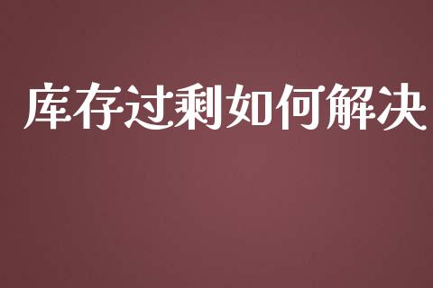 库存过剩如何解决_https://www.gongyisiwang.com_原油期货_第1张