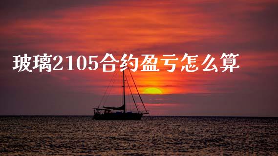 玻璃2105合约盈亏怎么算_https://www.gongyisiwang.com_股指期货交易手续费_第1张