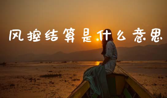 风控结算是什么意思_https://www.gongyisiwang.com_股指期货交易手续费_第1张