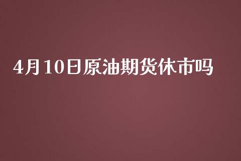4月10日原油期货休市吗_https://www.gongyisiwang.com_广发期货手续费_第1张