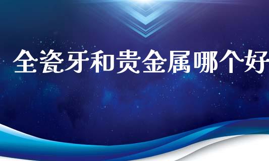 全瓷牙和贵金属哪个好_https://www.gongyisiwang.com_道指_第1张