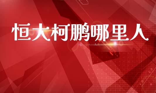 恒大柯鹏哪里人_https://www.gongyisiwang.com_恒指期货_第1张