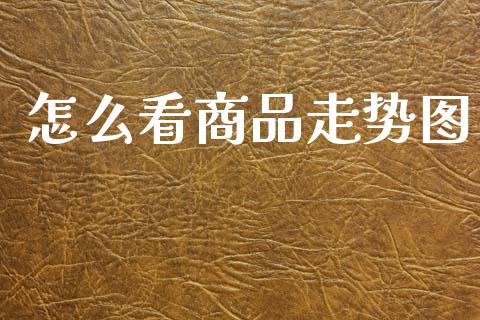 怎么看商品走势图_https://www.gongyisiwang.com_广发期货手续费_第1张
