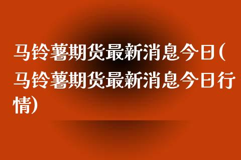 马铃薯期货最新消息今日(马铃薯期货最新消息今日行情)_https://www.gongyisiwang.com_期货公司手续费排名_第1张