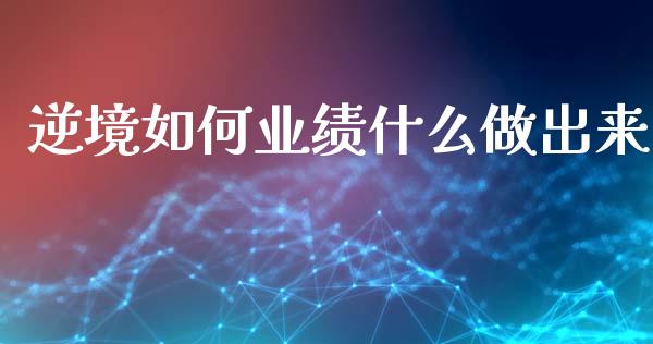 逆境如何业绩什么做出来_https://www.gongyisiwang.com_期货公司手续费排名_第1张