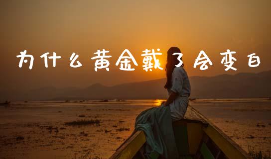 为什么黄金戴了会变白_https://www.gongyisiwang.com_焦炭期货手续费_第1张