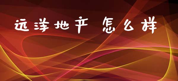 远洋地产 怎么样_https://www.gongyisiwang.com_期货公司手续费排名_第1张