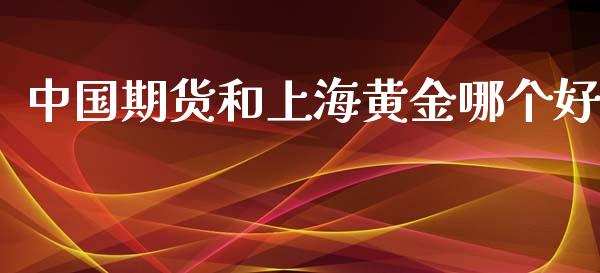 中国期货和上海黄金哪个好_https://www.gongyisiwang.com_道指_第1张