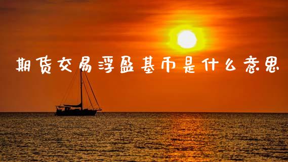 期货交易浮盈基币是什么意思_https://www.gongyisiwang.com_股指期货交易手续费_第1张