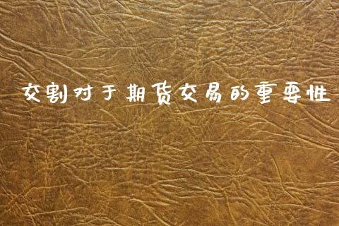 交割对于期货交易的重要性_https://www.gongyisiwang.com_原油期货_第1张