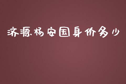 济源杨安国身价多少_https://www.gongyisiwang.com_期货公司手续费排名_第1张