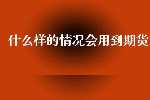 什么样的情况会用到期货_https://www.gongyisiwang.com_股指期货交易手续费_第1张