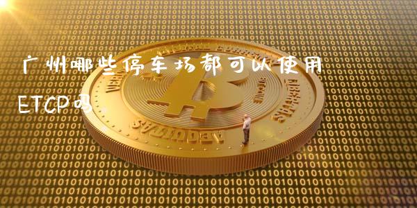 广州哪些停车场都可以使用ETCP吗_https://www.gongyisiwang.com_恒指期货_第1张