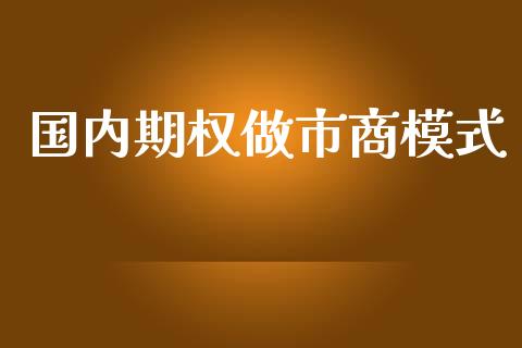 国内期权做市商模式_https://www.gongyisiwang.com_股指期货交易手续费_第1张