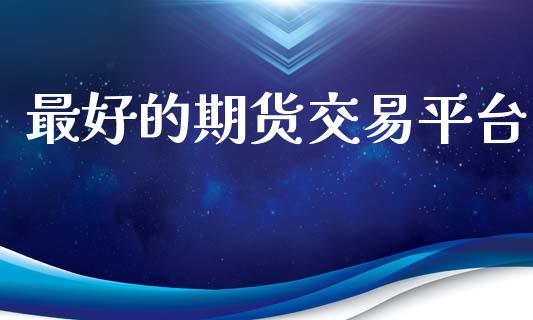 最好的期货交易平台_https://www.gongyisiwang.com_广发期货手续费_第1张