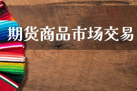 期货商品市场交易_https://www.gongyisiwang.com_焦炭期货手续费_第1张