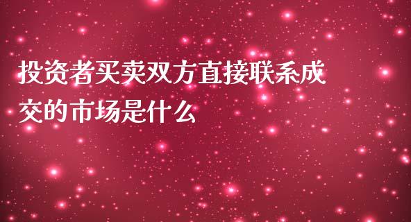 投资者买卖双方直接联系成交的市场是什么_https://www.gongyisiwang.com_道指_第1张