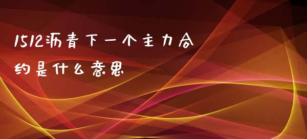 1512沥青下一个主力合约是什么意思_https://www.gongyisiwang.com_股指期货_第1张