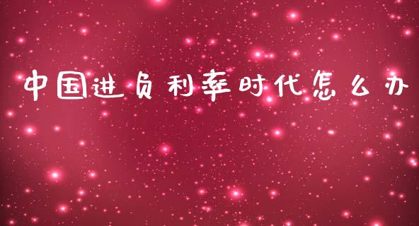中国进负利率时代怎么办_https://www.gongyisiwang.com_广发期货手续费_第1张