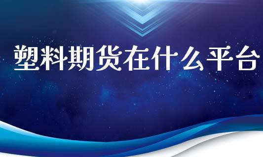 塑料期货在什么平台_https://www.gongyisiwang.com_原油期货_第1张