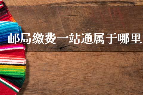 邮局缴费一站通属于哪里_https://www.gongyisiwang.com_原油期货_第1张