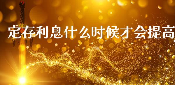 定存利息什么时候才会提高_https://www.gongyisiwang.com_原油期货_第1张