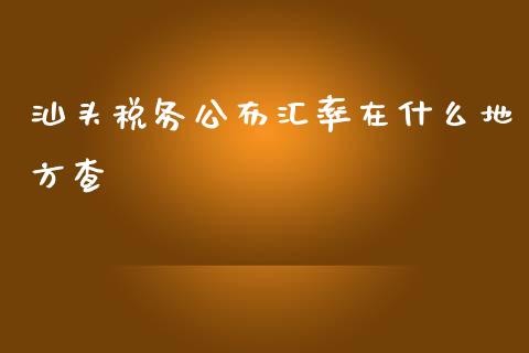 汕头税务公布汇率在什么地方查_https://www.gongyisiwang.com_原油期货_第1张