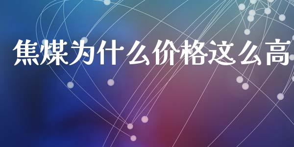 焦煤为什么价格这么高_https://www.gongyisiwang.com_原油期货_第1张