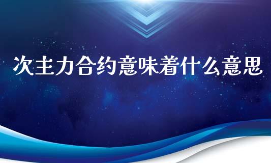 次主力合约意味着什么意思_https://www.gongyisiwang.com_原油期货_第1张