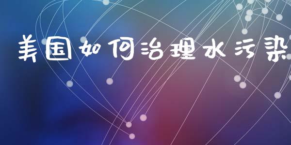 美国如何治理水污染_https://www.gongyisiwang.com_广发期货手续费_第1张