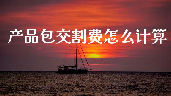 产品包交割费怎么计算_https://www.gongyisiwang.com_恒指期货_第1张
