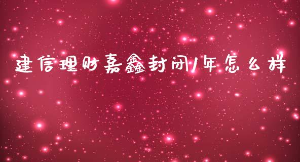 建信理财嘉鑫封闭1年怎么样_https://www.gongyisiwang.com_股指期货交易手续费_第1张