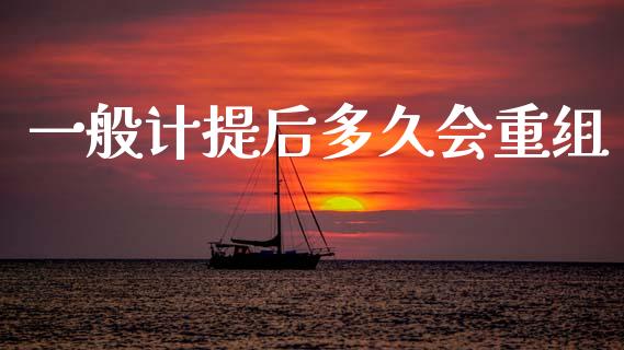一般计提后多久会重组_https://www.gongyisiwang.com_广发期货手续费_第1张
