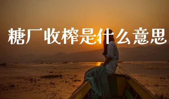 糖厂收榨是什么意思_https://www.gongyisiwang.com_股指期货_第1张
