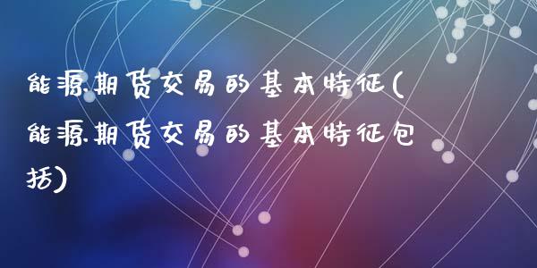 能源期货交易的基本特征(能源期货交易的基本特征包括)_https://www.gongyisiwang.com_股指期货交易手续费_第1张