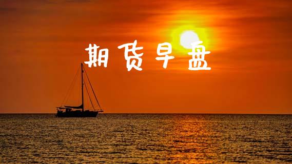 期货早盘_https://www.gongyisiwang.com_股指期货交易手续费_第1张
