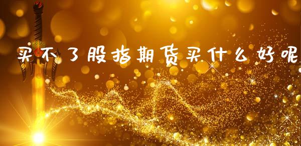 买不了股指期货买什么好呢_https://www.gongyisiwang.com_恒指期货_第1张