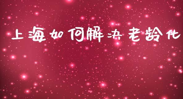 上海如何解决老龄化_https://www.gongyisiwang.com_股指期货交易手续费_第1张