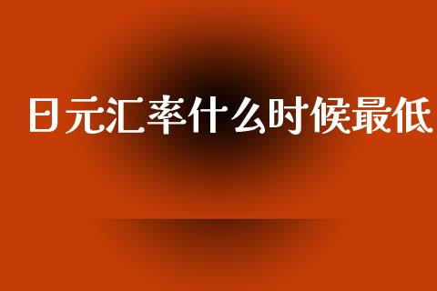 日元汇率什么时候最低_https://www.gongyisiwang.com_广发期货手续费_第1张