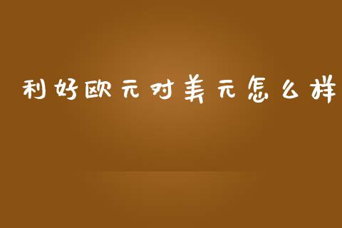 利好欧元对美元怎么样_https://www.gongyisiwang.com_股指期货交易手续费_第1张