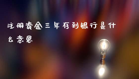 注册资金三年存到银行是什么意思_https://www.gongyisiwang.com_原油期货_第1张