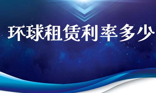 环球租赁利率多少_https://www.gongyisiwang.com_原油期货_第1张