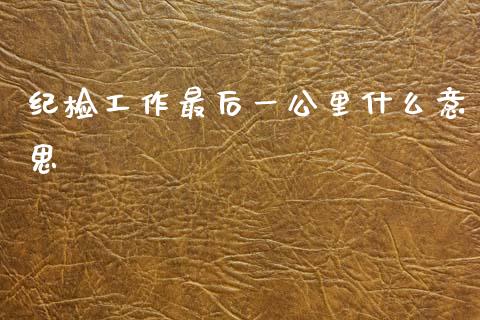 纪检工作最后一公里什么意思_https://www.gongyisiwang.com_道指_第1张