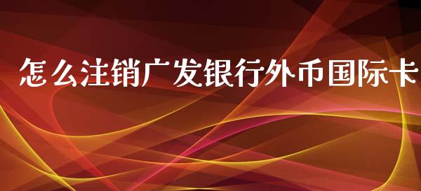 怎么注销广发银行外币国际卡_https://www.gongyisiwang.com_股指期货交易手续费_第1张