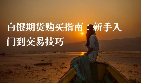 白银期货购买指南：新手入门到交易技巧_https://www.gongyisiwang.com_股指期货_第1张