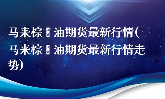 马来棕榈油期货最新行情(马来棕榈油期货最新行情走势)_https://www.gongyisiwang.com_焦炭期货手续费_第1张