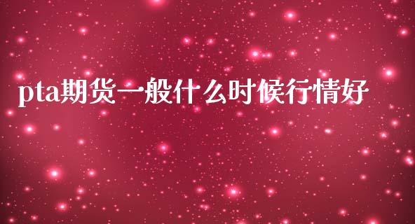 pta期货一般什么时候行情好_https://www.gongyisiwang.com_恒指期货_第1张