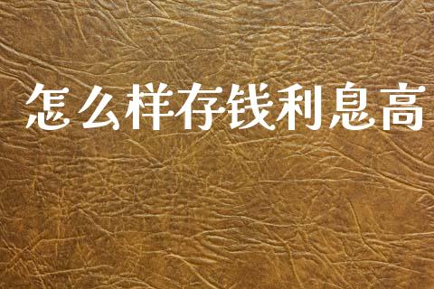 怎么样存钱利息高_https://www.gongyisiwang.com_焦炭期货手续费_第1张